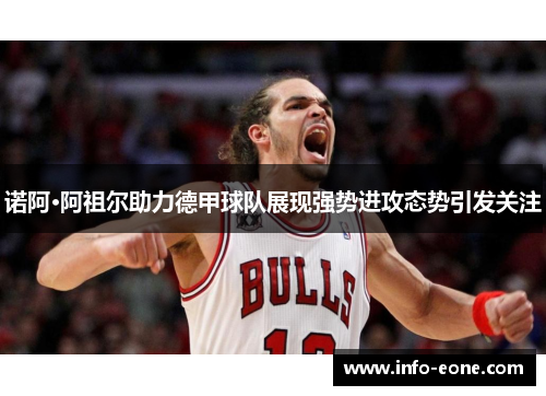 诺阿·阿祖尔助力德甲球队展现强势进攻态势引发关注