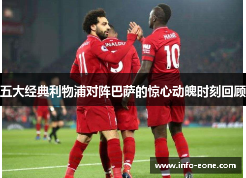 五大经典利物浦对阵巴萨的惊心动魄时刻回顾