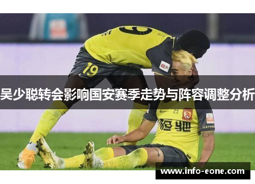 吴少聪转会影响国安赛季走势与阵容调整分析